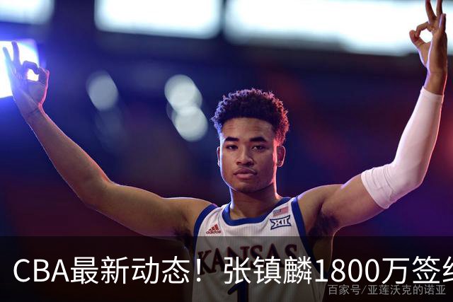 CBA最新动态！张镇麟1800万签约，范子铭离队，加盟劲旅